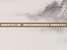 魔兽世界充值卡攻略，如何高效利用你的虚拟货币-魔兽世界充值卡