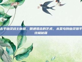狙击手幽灵战士秘籍，精通狙击的艺术，从菜鸟到幽灵猎手的终极秘籍