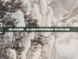 勇士的安魂曲，深入探索游戏世界的秘密-勇士的安魂曲