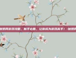 贼奶网游戏攻略，新手必看，让你成为游戏高手！-贼奶网