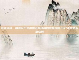 游戏资讯，探索行尸走肉第五章结局的终极攻略-行尸走肉第五章结局