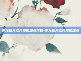 御龙在天双斧技能加点攻略-御龙在天双斧技能加点