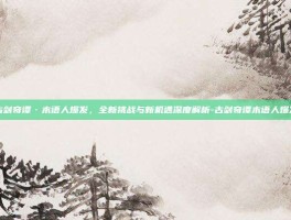 古剑奇谭·木语人爆发，全新挑战与新机遇深度解析-古剑奇谭木语人爆发