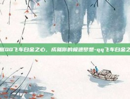 掌握QQ飞车白金之心，成就你的极速梦想-qq飞车白金之心