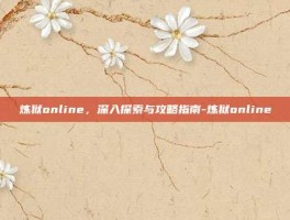 炼狱online，深入探索与攻略指南-炼狱online