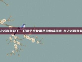 龙之谷时装补丁，打造个性化角色的终极指南-龙之谷时装补丁