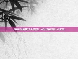 DNF剑魔用什么武器？-dnf剑魔用什么武器