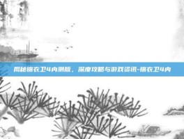 揭秘锦衣卫4内测版，深度攻略与游戏资讯-锦衣卫4内
