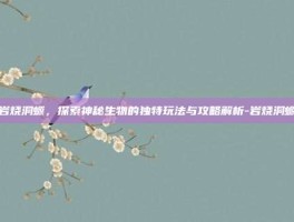 岩烧洞螈，探索神秘生物的独特玩法与攻略解析-岩烧洞螈