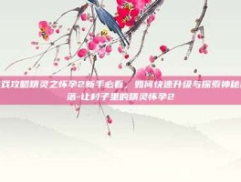 游戏攻略精灵之怀孕2新手必看，如何快速升级与探索神秘村落-让村子里的精灵怀孕2
