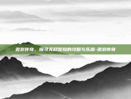 遨游传奇，探寻无尽冒险的攻略与乐趣-遨游传奇