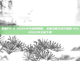 掌握FIFA 2005中文版的精髓，全面攻略与技巧指南-fifa2005中文版下载