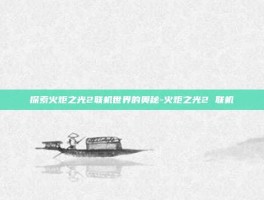 探索火炬之光2联机世界的奥秘-火炬之光2 联机