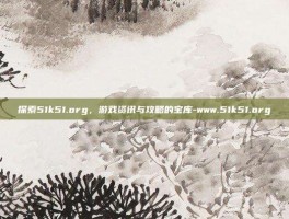 探索51k51.org，游戏资讯与攻略的宝库-www.51k51.org