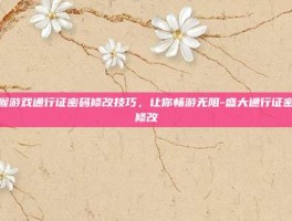 掌握游戏通行证密码修改技巧，让你畅游无阻-盛大通行证密码修改