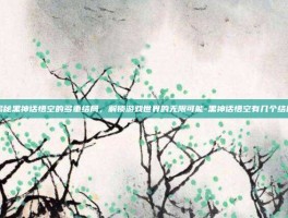 揭秘黑神话悟空的多重结局，解锁游戏世界的无限可能-黑神话悟空有几个结局