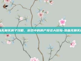 热血无赖买房子攻略，游戏中的房产投资大冒险-热血无赖买房子
