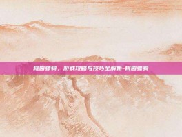 桃园骠骑，游戏攻略与技巧全解析-桃园骠骑