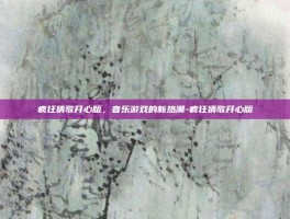 疯狂猜歌开心版，音乐游戏的新热潮-疯狂猜歌开心版