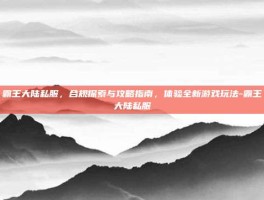霸王大陆私服，合规探索与攻略指南，体验全新游戏玩法-霸王大陆私服
