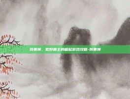 残暴狮，荒野霸主的崛起游戏攻略-残暴狮