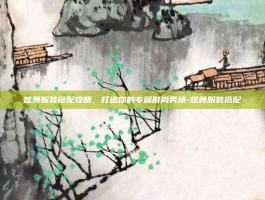 炫舞服装搭配攻略，打造你的专属时尚秀场-炫舞服装搭配