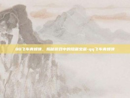 QQ飞车青蜂侠，揭秘游戏中的隐藏宝藏-qq飞车青蜂侠