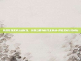 掌握哥特王朝3控制台，游戏攻略与技巧全解析-哥特王朝3控制台