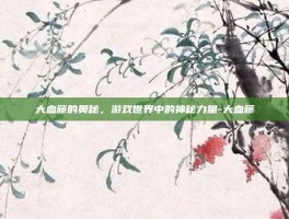 大血藤的奥秘，游戏世界中的神秘力量-大血藤