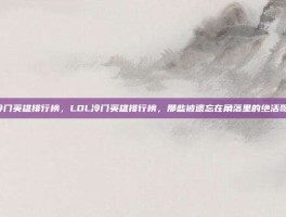 lol冷门英雄排行榜，LOL冷门英雄排行榜，那些被遗忘在角落里的绝活哥专属