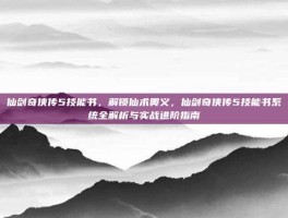 仙剑奇侠传5技能书，解锁仙术奥义，仙剑奇侠传5技能书系统全解析与实战进阶指南