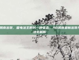 ad凯南出装，雷电法王的另一种姿态，AD凯南最新出装与玩法全解析