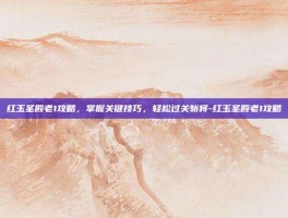 红玉圣殿老1攻略，掌握关键技巧，轻松过关斩将-红玉圣殿老1攻略