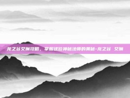 龙之谷艾琳攻略，掌握这位神秘法师的奥秘-龙之谷 艾琳