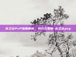 龙之谷PvP深度解析，技巧与策略-龙之谷pvp