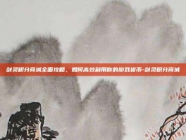 剑灵积分商城全面攻略，如何高效利用你的游戏货币-剑灵积分商城