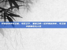 轩辕剑外传穹之扉，穹苍之下，星扉之间—论轩辕剑外传，穹之扉中的神性与人性