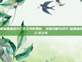 掌握暗黑血统2亡灵之书的奥秘，终极攻略与技巧-暗黑血统2亡灵之书