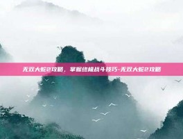 无双大蛇2攻略，掌握终极战斗技巧-无双大蛇2攻略