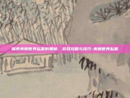 探索美丽世界私服的奥秘，游戏攻略与技巧-美丽世界私服