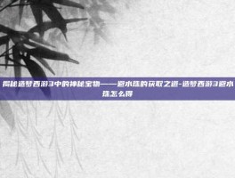 揭秘造梦西游3中的神秘宝物——避水珠的获取之道-造梦西游3避水珠怎么得