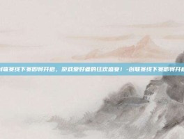 创联赛线下赛即将开启，游戏爱好者的狂欢盛宴！-创联赛线下赛即将开启
