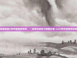 英雄联盟2周年明星表演赛，一场视觉盛宴与策略较量-lol2周年明星表演赛