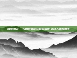 探索DNF，人偶的奥秘与购买指南-dnf人偶在哪买