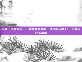 街霸，终极对决——掌握你的武器，成为街头霸王！-街霸用什么武器
