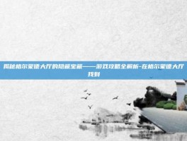 揭秘格尔蒙德大厅的隐藏宝藏——游戏攻略全解析-在格尔蒙德大厅找到