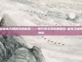 揭秘皇族天赐背后的秘密——揭开真实身份的面纱-皇族天赐真实身份