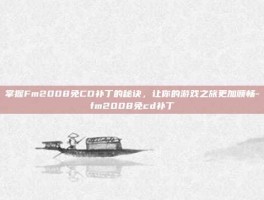 掌握Fm2008免CD补丁的秘诀，让你的游戏之旅更加顺畅-fm2008免cd补丁