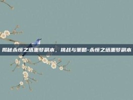 揭秘永恒之塔噩梦副本，挑战与策略-永恒之塔噩梦副本
