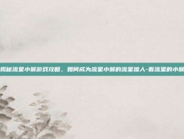 揭秘流星小猴游戏攻略，如何成为流星小猴的流星猎人-看流星的小猴